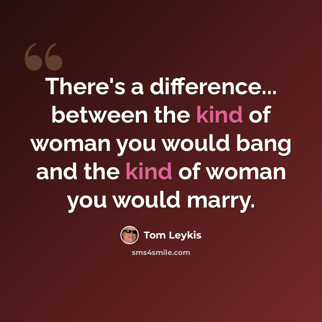“There's a difference... between the kind of woman you would bang and the kind of woman you would marry.” quote by Tom Leykis