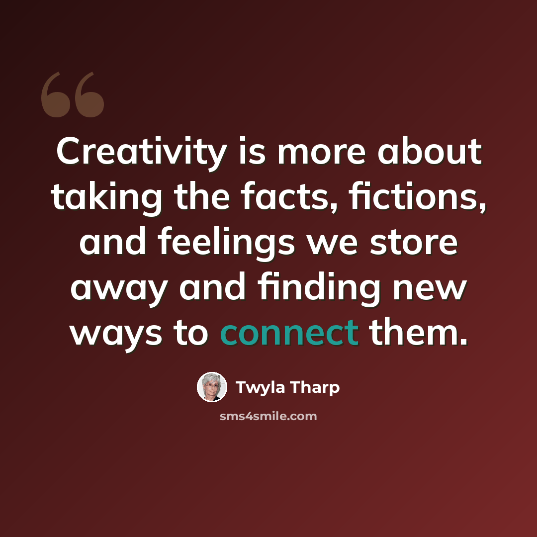 “Creativity is more about taking the facts, fictions, and feelings we store away and finding new ways to connect them.” quote by Twyla Tharp