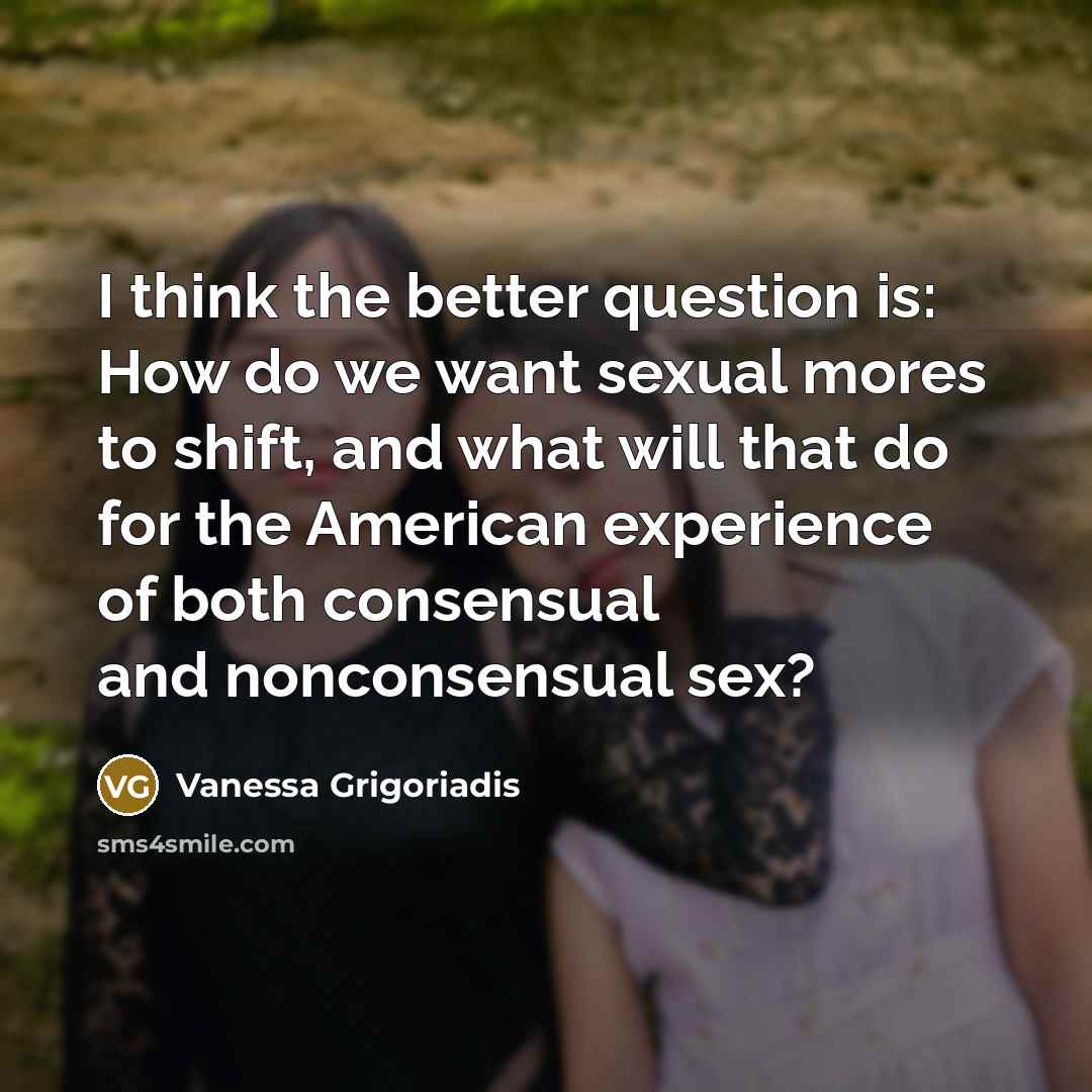 “I think the better question is: How do we want sexual mores to shift, and what will that do for the American experience of both consensual and nonconsensual sex?” quote by Vanessa Grigoriadis