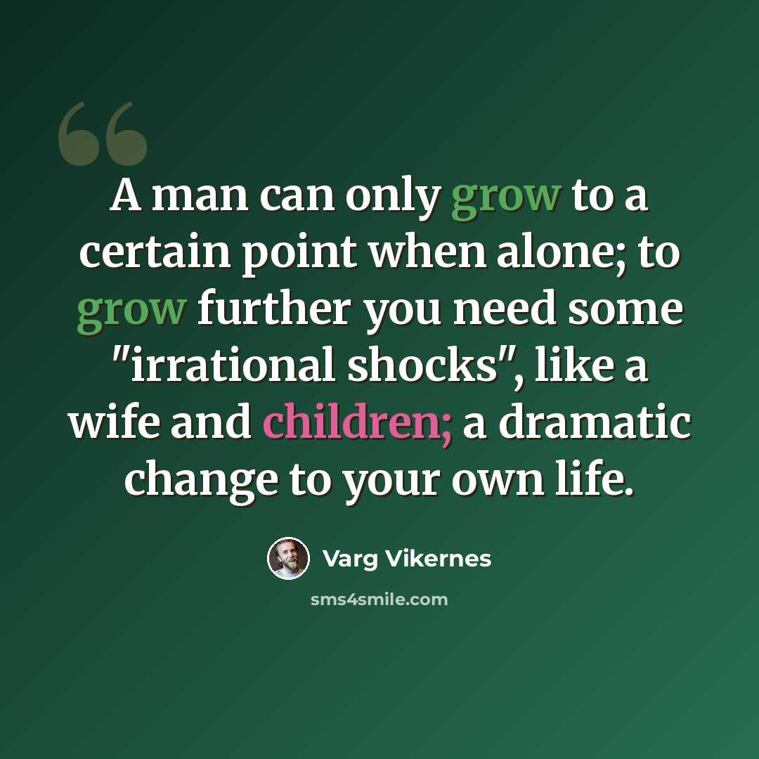 “A man can only grow to a certain point when alone; to grow further you need some "irrational shocks", like a wife and children; a dramatic change to your own life.” quote by Varg Vikernes