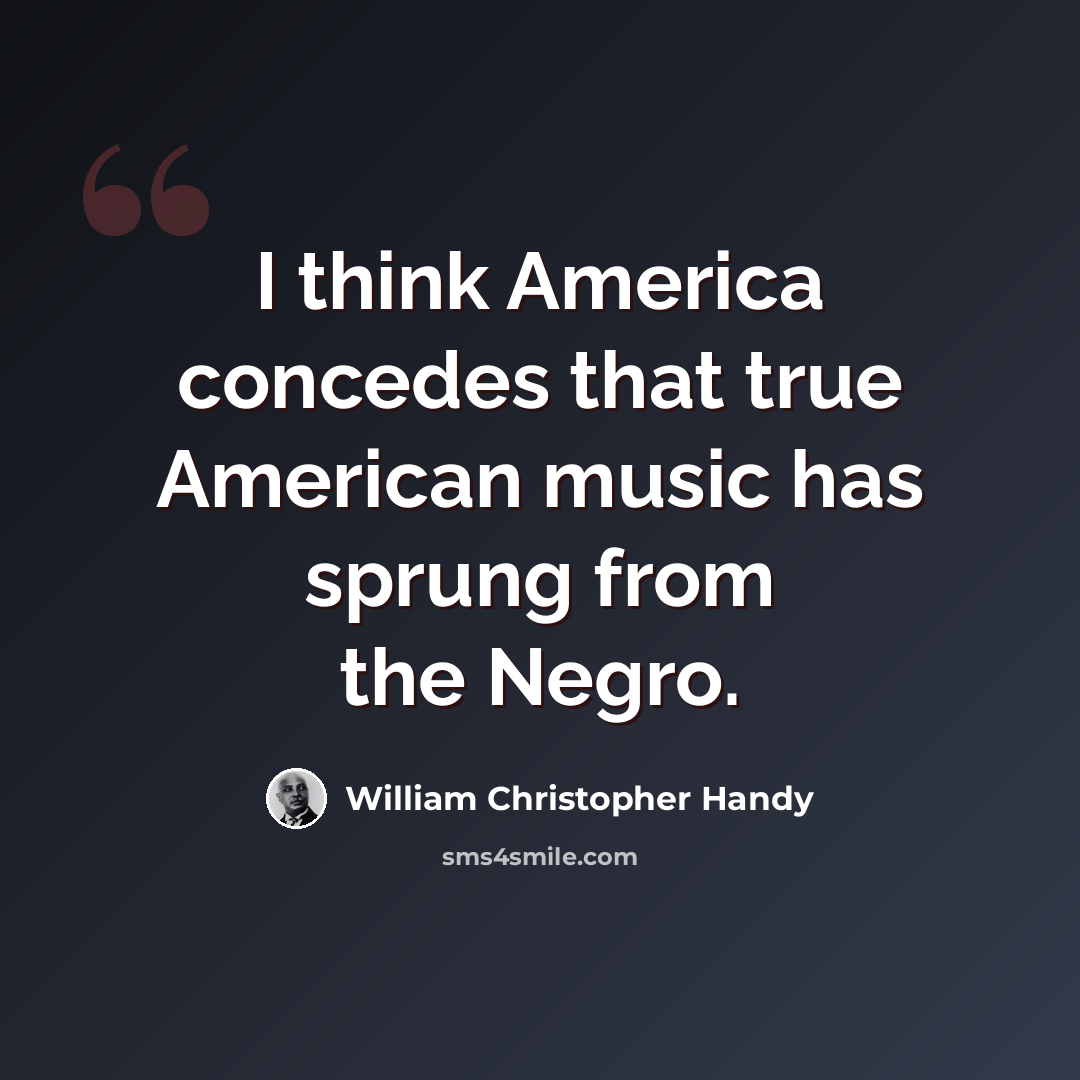“I think America concedes that true American music has sprung from the Negro.” quote by William Christopher Handy