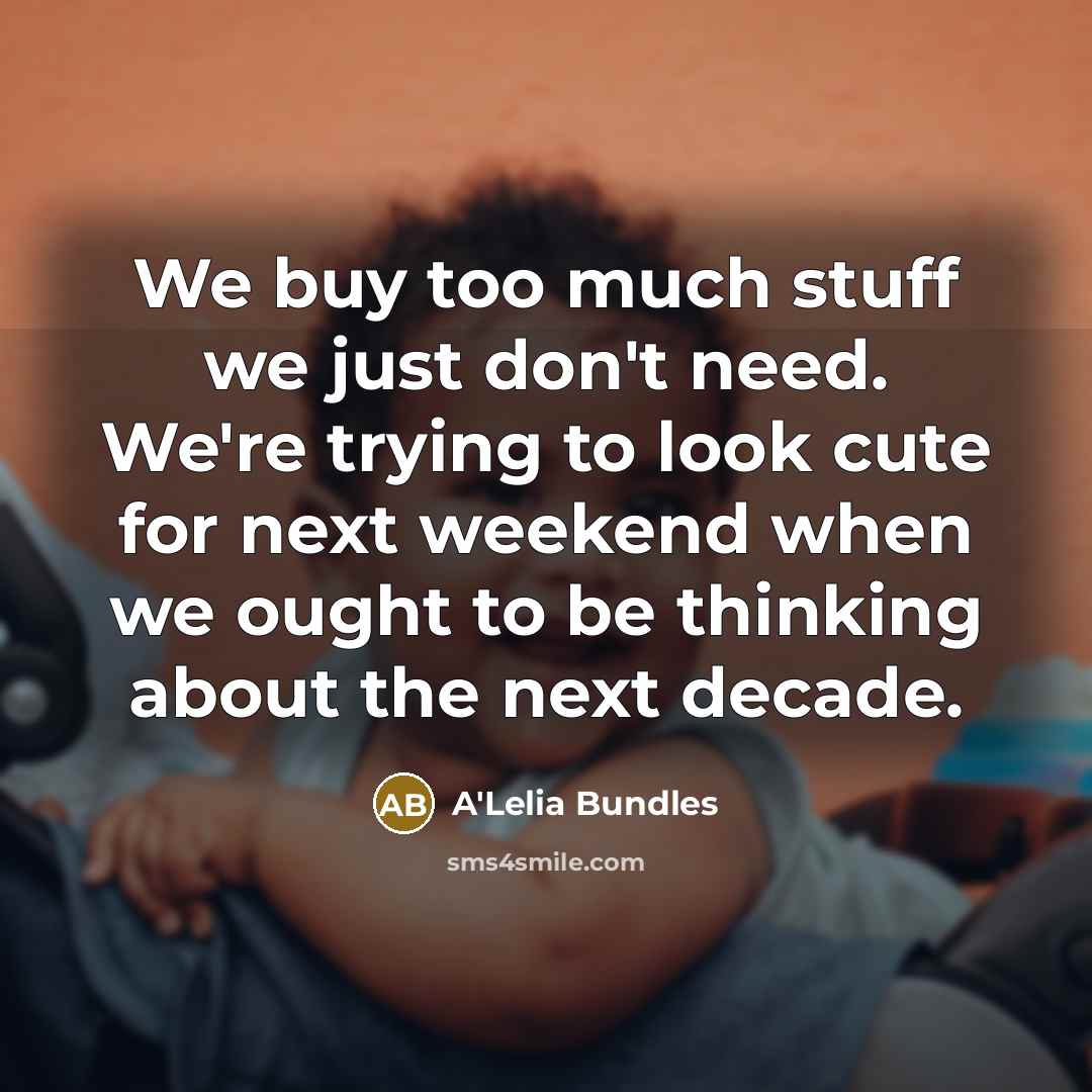 “We buy too much stuff we just don't need. We're trying to look cute for next weekend when we ought to be thinking about the next decade.” quote by A'Lelia Bundles