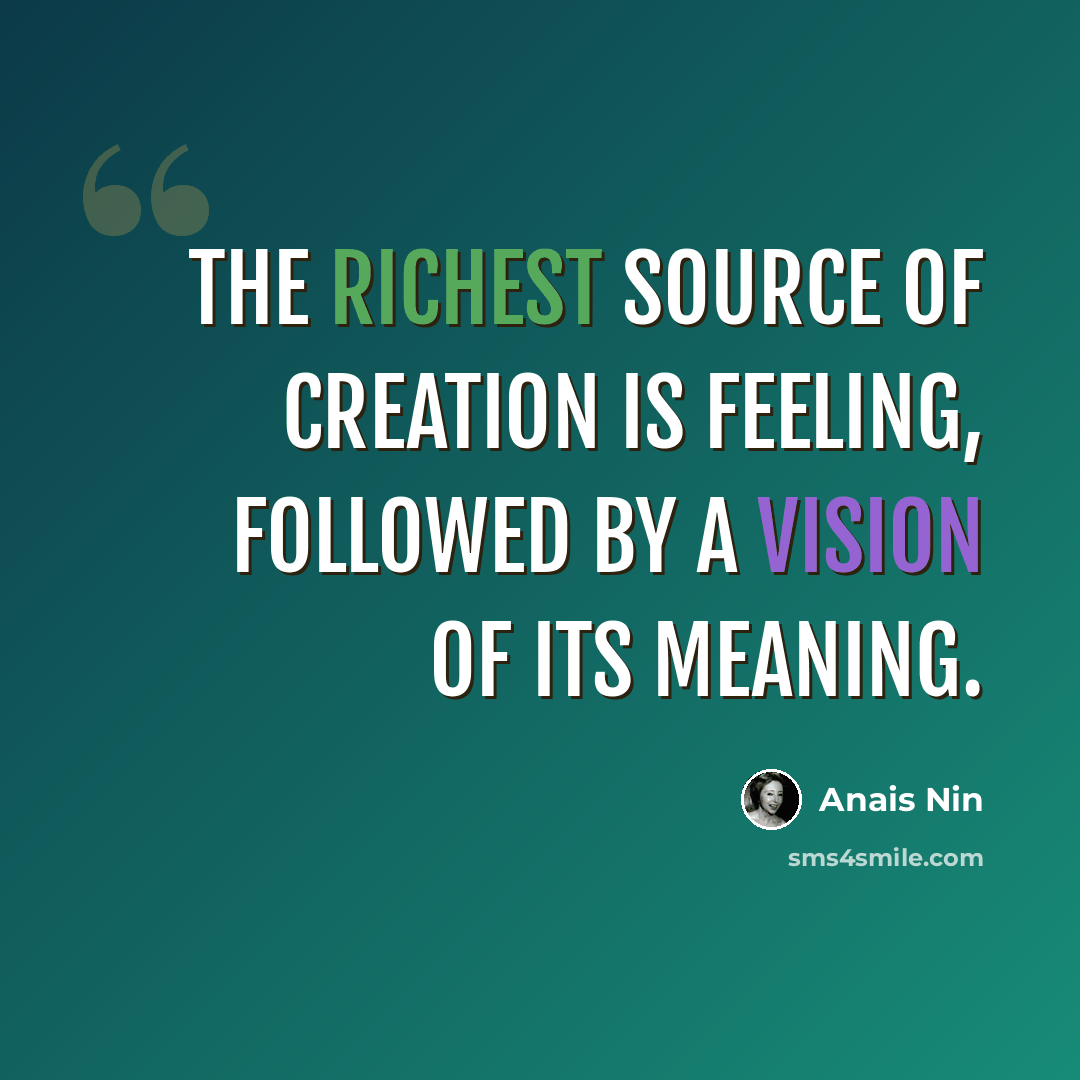 “The richest source of creation is feeling, followed by a vision of its meaning.” quote by Anais Nin