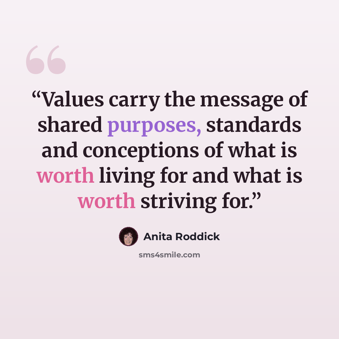 “Values carry the message of shared purposes, standards and conceptions of what is worth living for and what is worth striving for.” quote by Anita Roddick