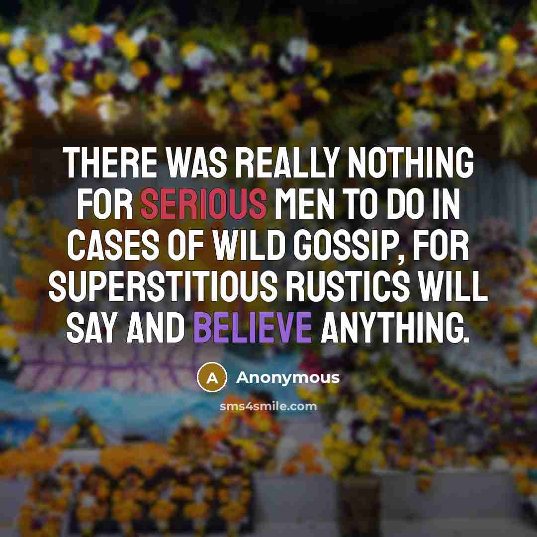 “There was really nothing for serious men to do in cases of wild gossip, for superstitious rustics will say and believe anything.” quote by Anonymous