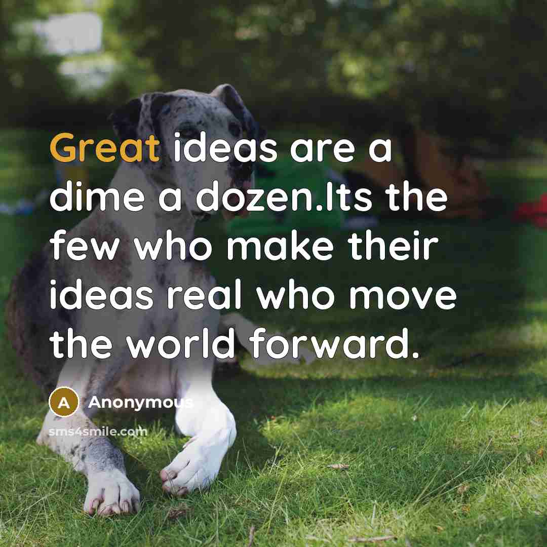 “Great ideas are a dime a dozen.Its the few who make their ideas real who move the world forward.” quote by Anonymous