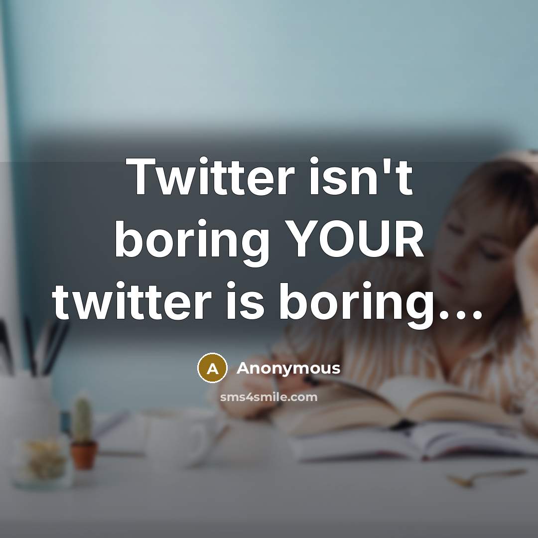“Twitter isn't boring YOUR twitter is boring...” quote by Anonymous