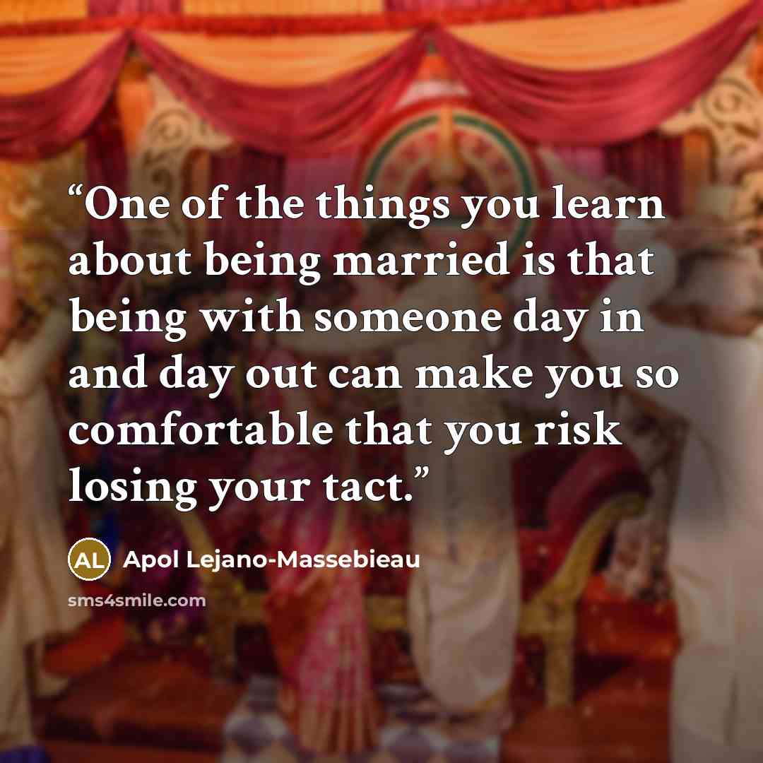“One of the things you learn about being married is that being with someone day in and day out can make you so comfortable that you risk losing your tact.” quote by Apol Lejano-Massebieau