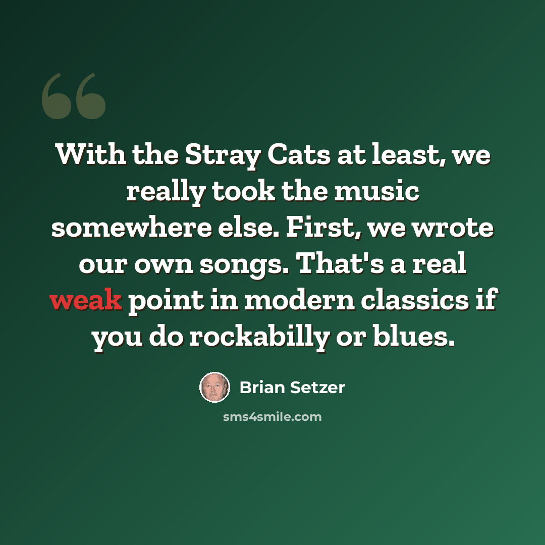 “With the Stray Cats at least, we really took the music somewhere else. First, we wrote our own songs. That's a real weak point in modern classics if you do rockabilly or blues.” quote by Brian Setzer