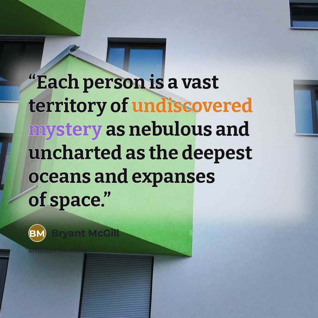 “Each person is a vast territory of undiscovered mystery as nebulous and uncharted as the deepest oceans and expanses of space.” quote by Bryant McGill