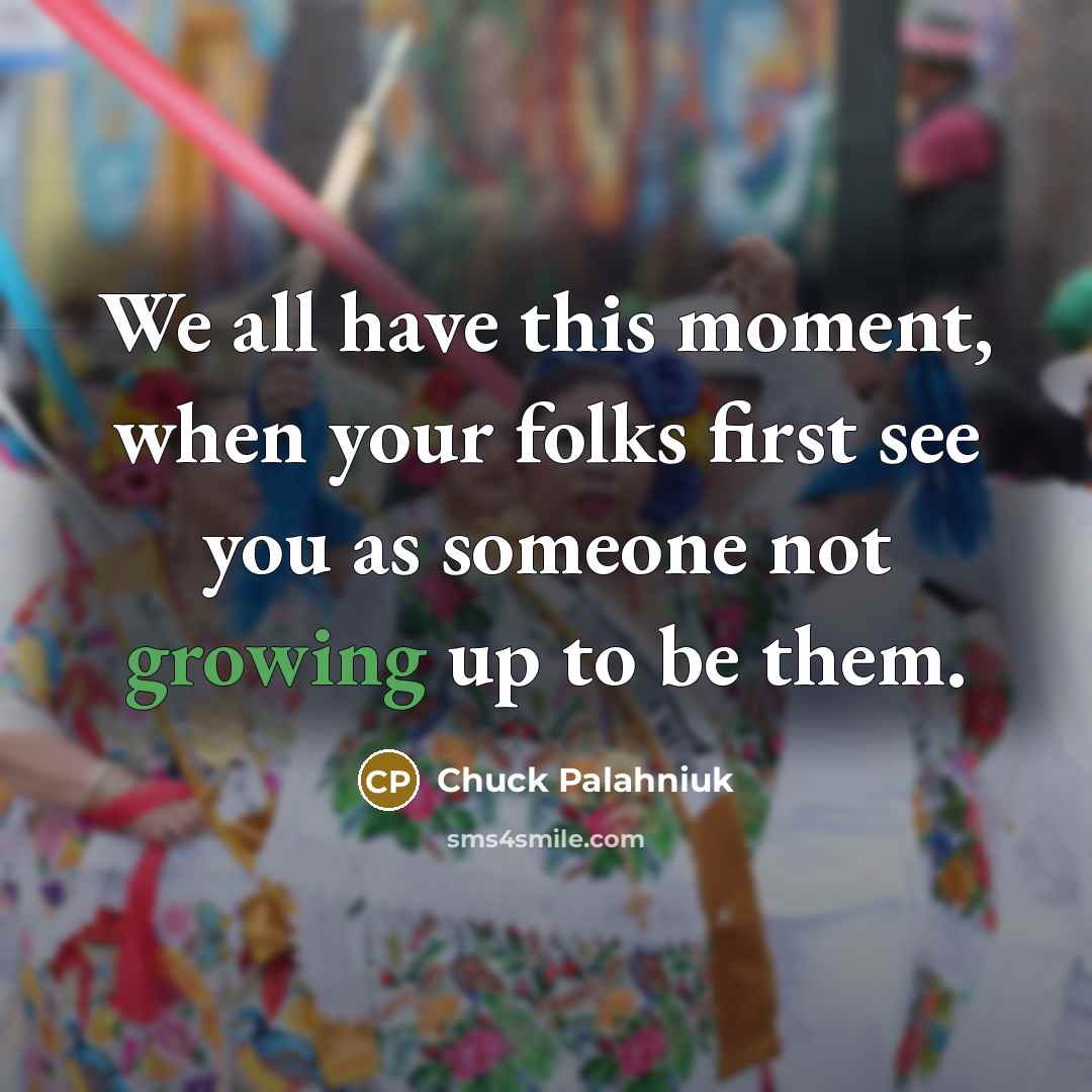 “We all have this moment, when your folks first see you as someone not growing up to be them.” quote by Chuck Palahniuk