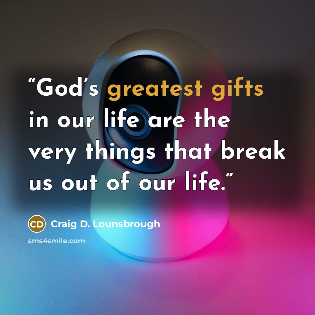 “God’s greatest gifts in our life are the very things that break us out of our life.” quote by Craig D. Lounsbrough