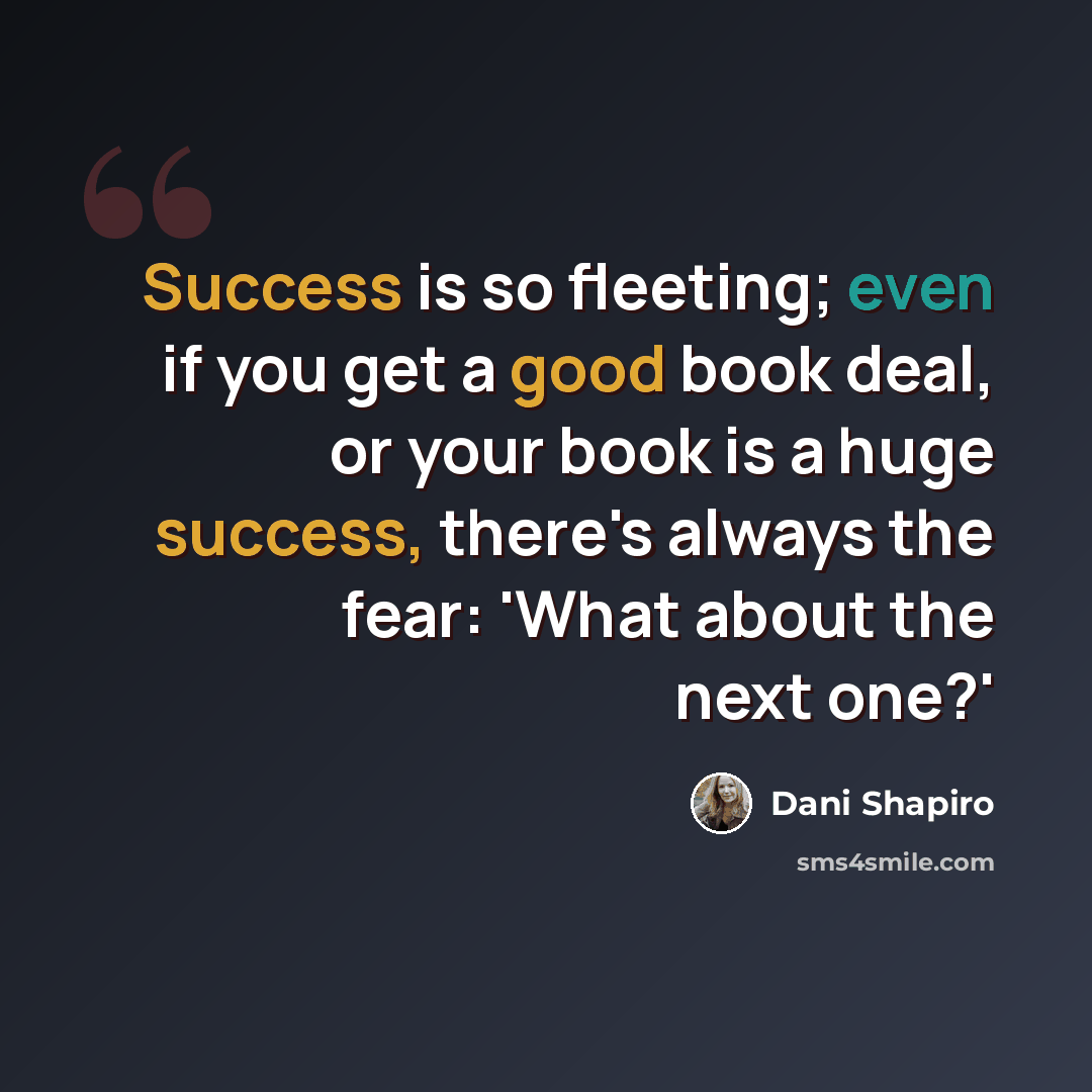 “Success is so fleeting; even if you get a good book deal, or your book is a huge success, there's always the fear: 'What about the next one?'” quote by Dani Shapiro