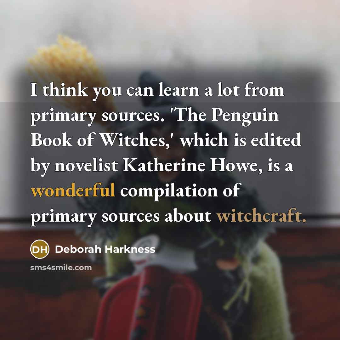 “I think you can learn a lot from primary sources. 'The Penguin Book of Witches,' which is edited by novelist Katherine Howe, is a wonderful compilation of primary sources about witchcraft.” quote by Deborah Harkness