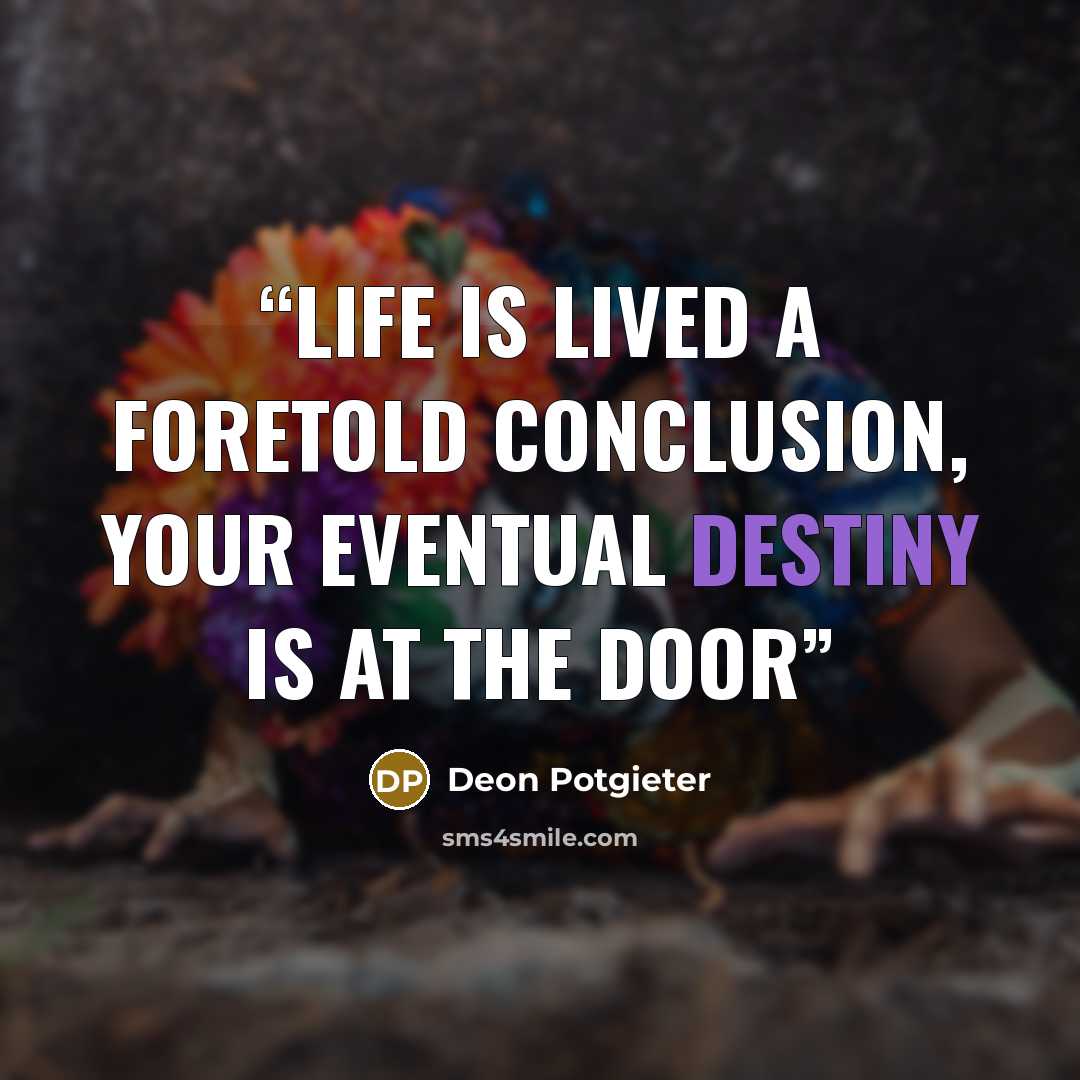 “Life is lived a foretold conclusion, your eventual destiny is at the door” quote by Deon Potgieter