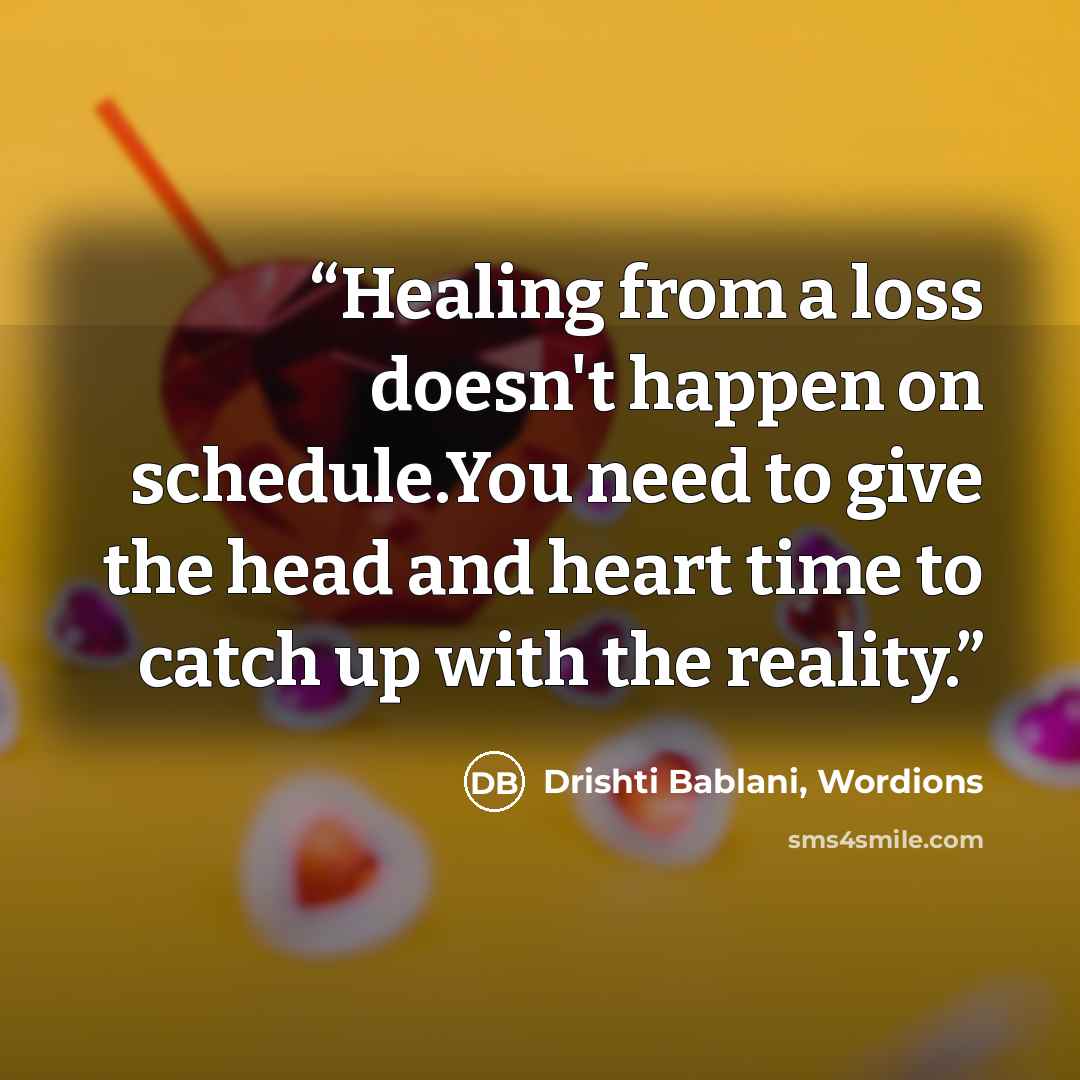 “Healing from a loss doesn't happen on schedule.You need to give the head and heart time to catch up with the reality.” quote by Drishti Bablani, Wordions