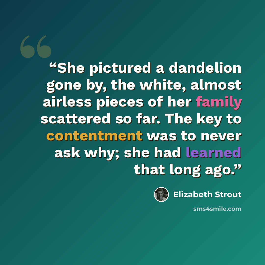“She pictured a dandelion gone by, the white, almost airless pieces of her family scattered so far. The key to contentment was to never ask why; she had learned that long ago.” quote by Elizabeth Strout