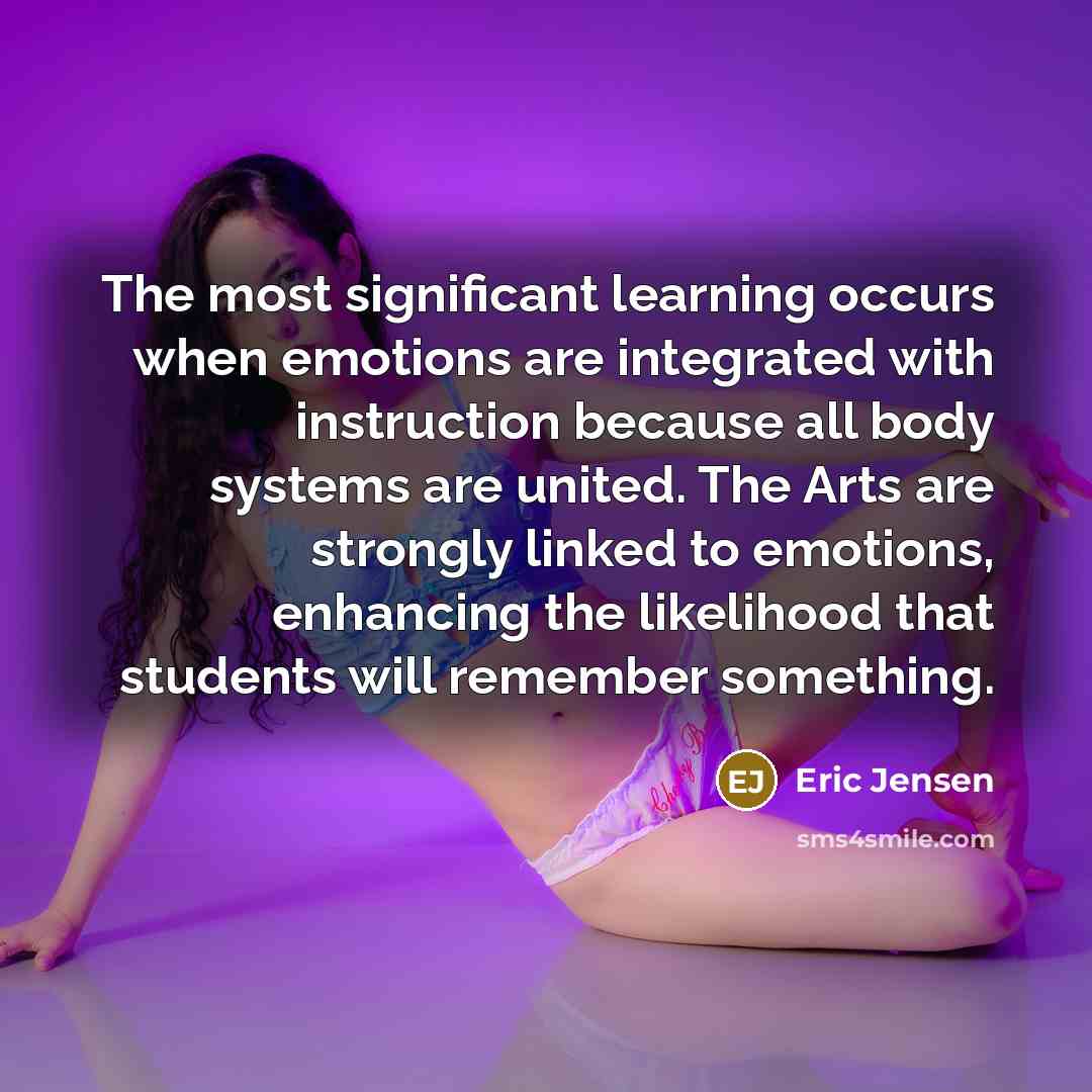 “The most significant learning occurs when emotions are integrated with instruction because all body systems are united. The Arts are strongly linked to emotions, enhancing the likelihood that students will remember something.” quote by Eric Jensen