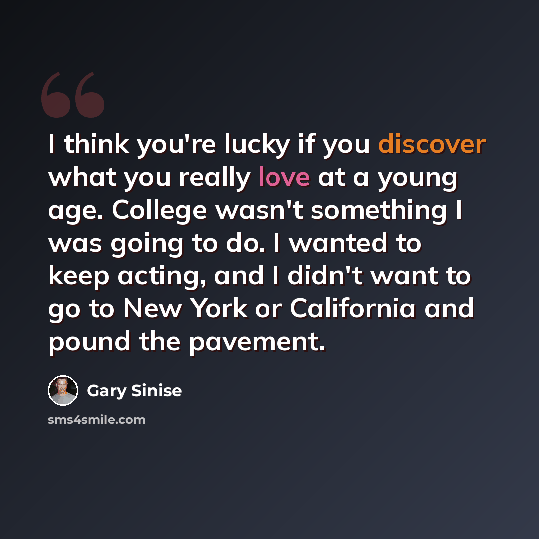“I think you're lucky if you discover what you really love at a young age. College wasn't something I was going to do. I wanted to keep acting, and I didn't want to go to New York or California and pound the pavement.” quote by Gary Sinise