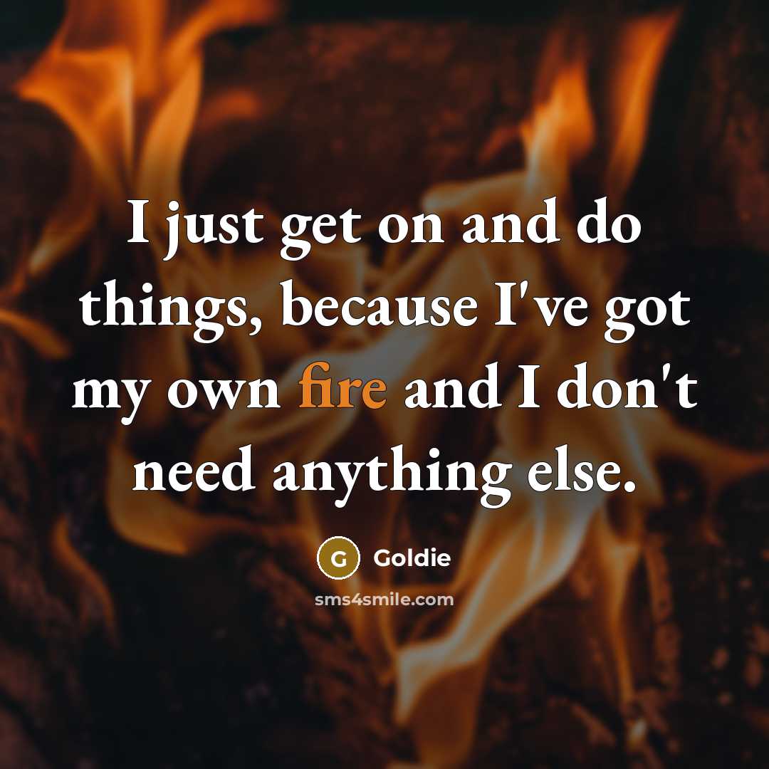 “I just get on and do things, because I've got my own fire and I don't need anything else.” quote by Goldie
