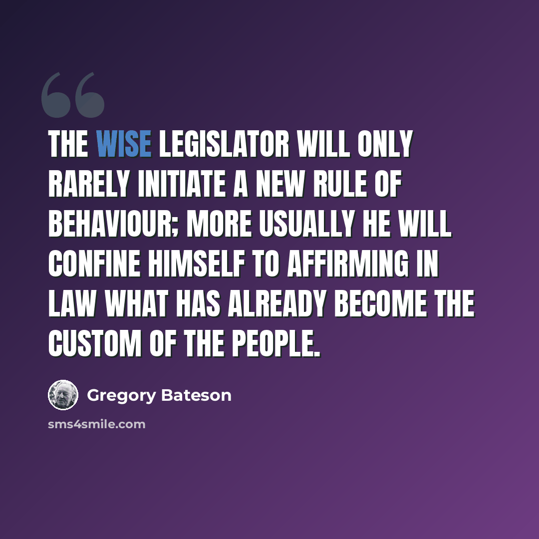 “The wise legislator will only rarely initiate a new rule of behaviour; more usually he will confine himself to affirming in law what has already become the custom of the people.” quote by Gregory Bateson