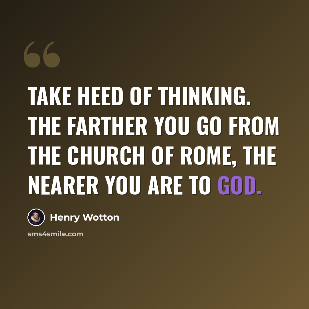 “Take heed of thinking. The farther you go from the church of Rome, the nearer you are to God.” quote by Henry Wotton