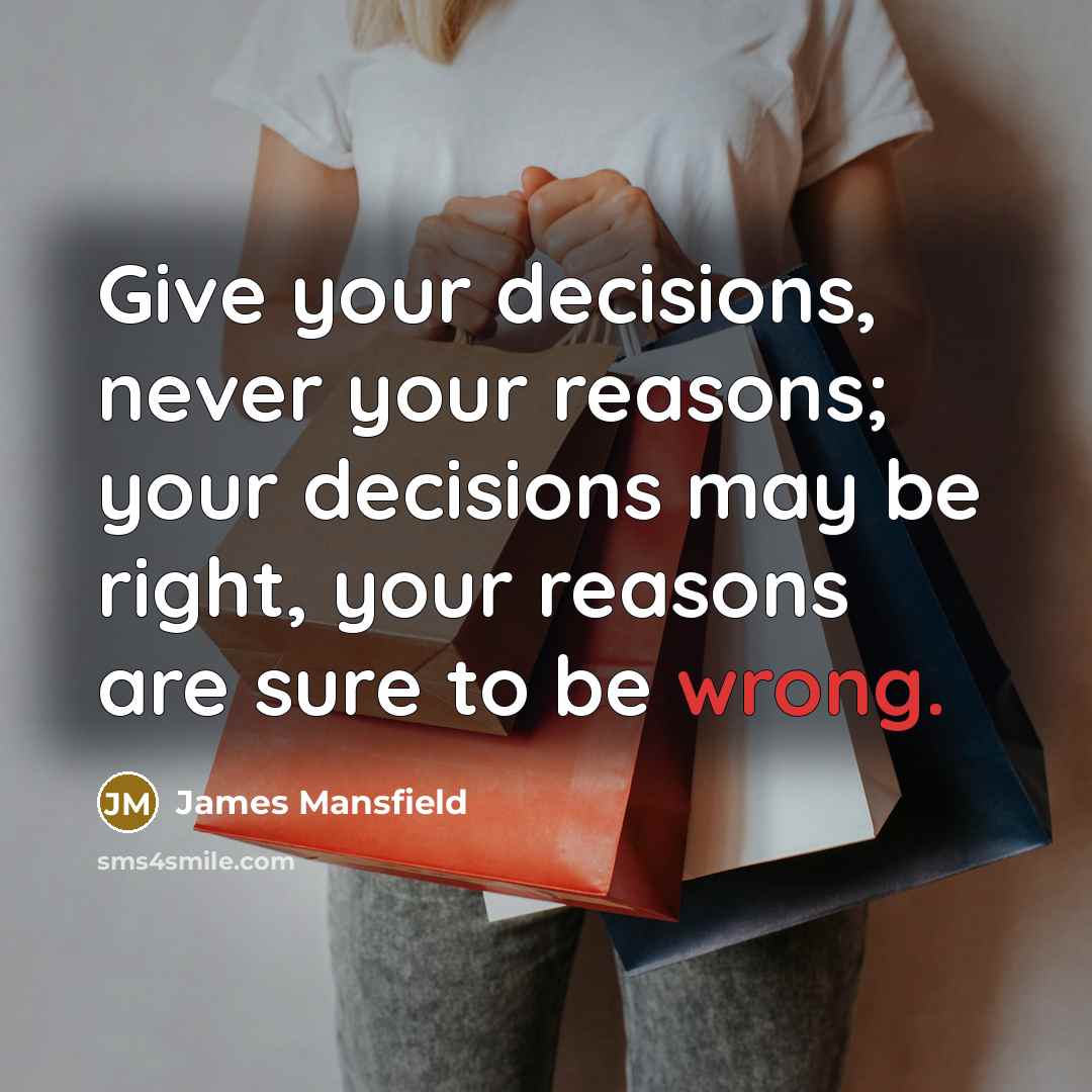 “Give your decisions, never your reasons; your decisions may be right, your reasons are sure to be wrong.” quote by James Mansfield