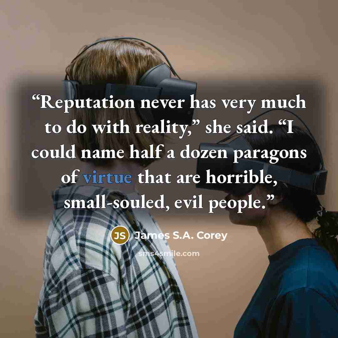 “Reputation never has very much to do with reality,” she said. “I could name half a dozen paragons of virtue that are horrible, small-souled, evil people.” quote by James S.A. Corey