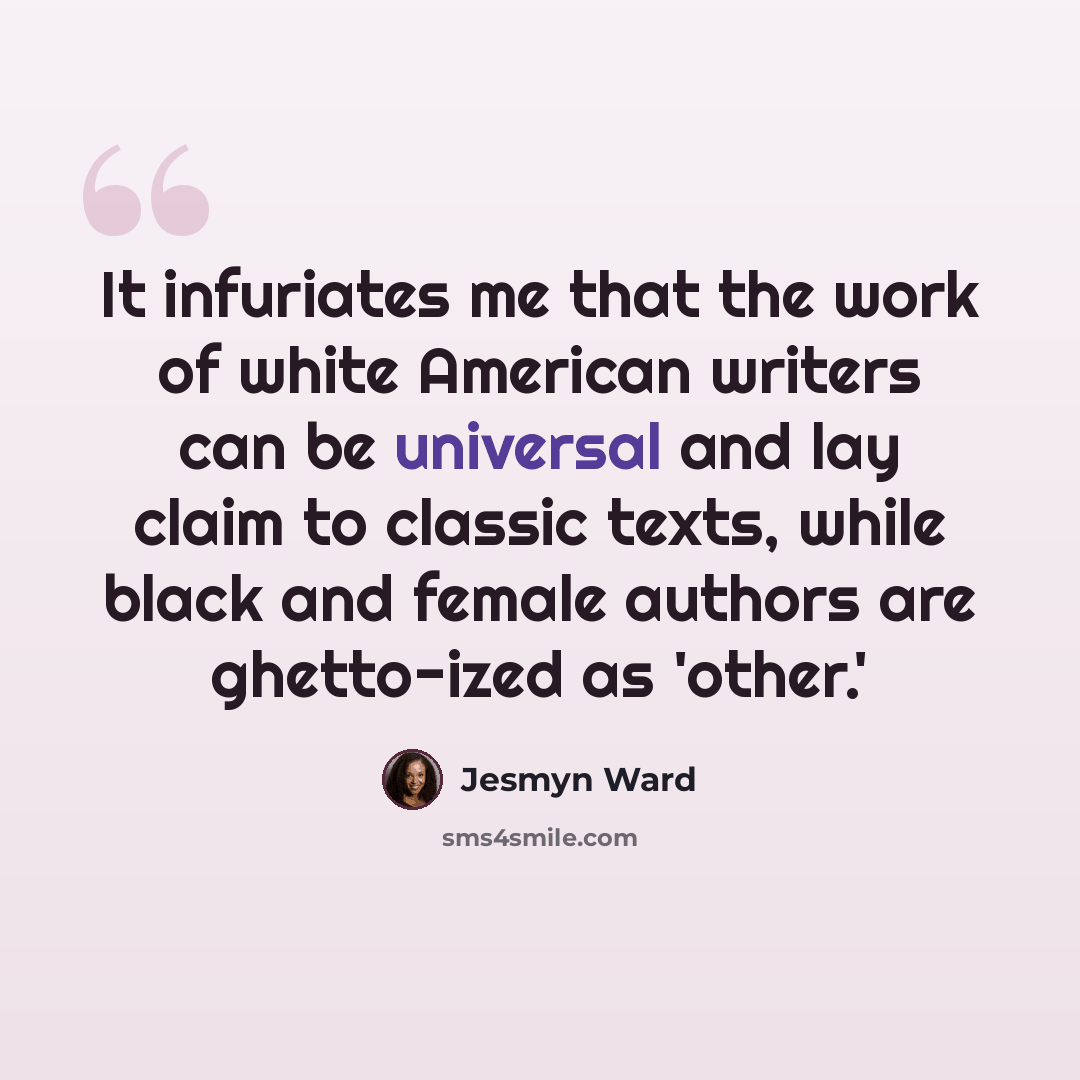 “It infuriates me that the work of white American writers can be universal and lay claim to classic texts, while black and female authors are ghetto-ized as 'other.'” quote by Jesmyn Ward