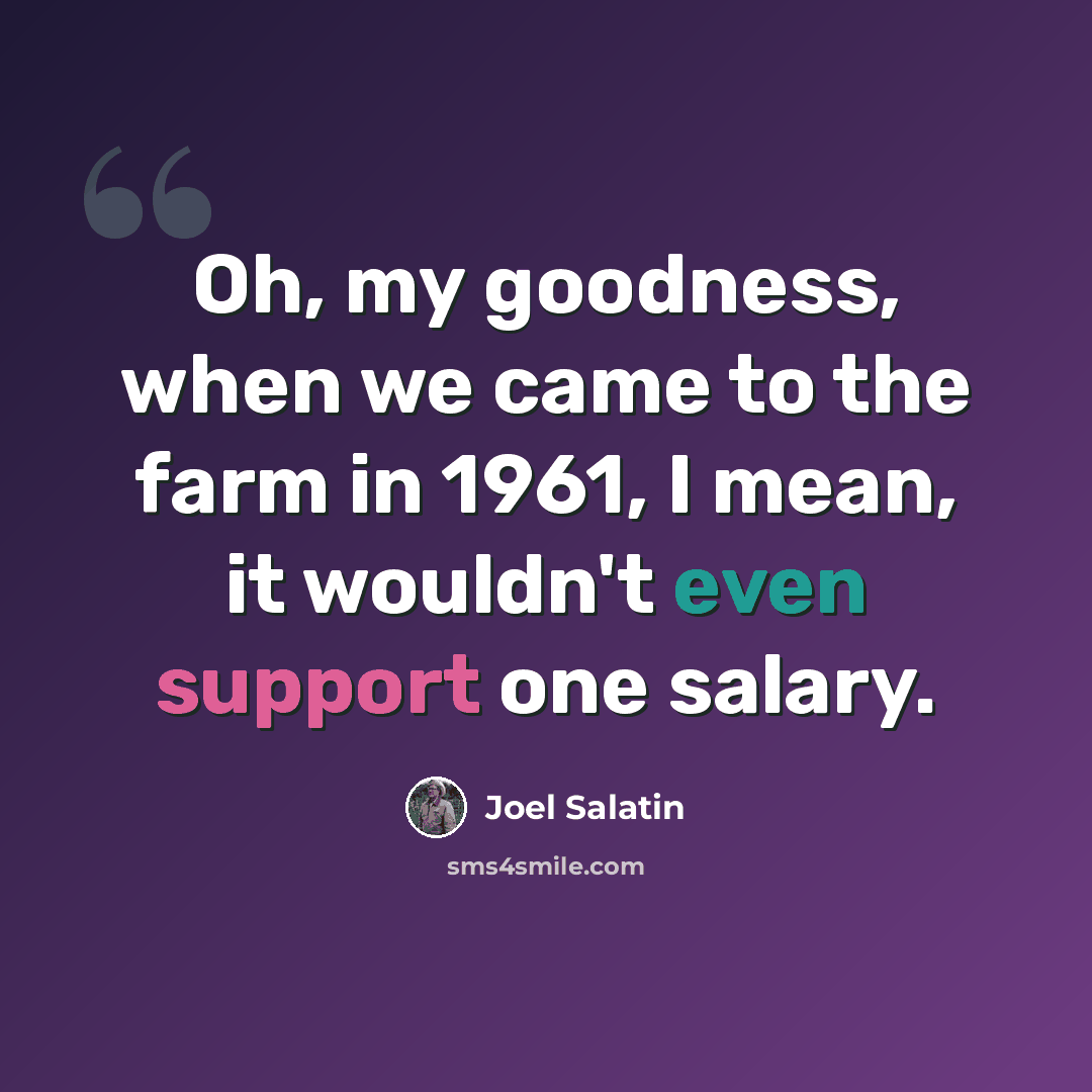 “Oh, my goodness, when we came to the farm in 1961, I mean, it wouldn't even support one salary.” quote by Joel Salatin
