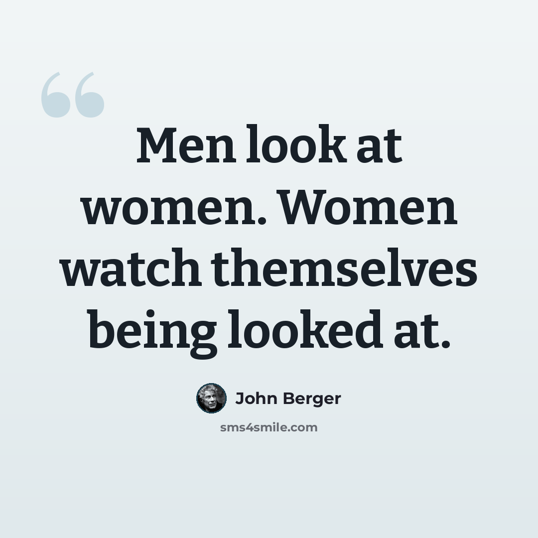 “Men look at women. Women watch themselves being looked at.” quote by John Berger