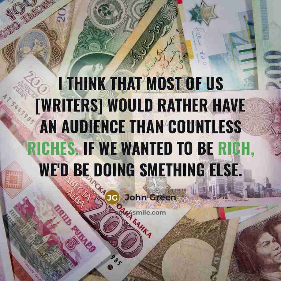 “I think that most of us [writers] would rather have an audience than countless riches. If we wanted to be rich, we'd be doing smething else.” quote by John Green