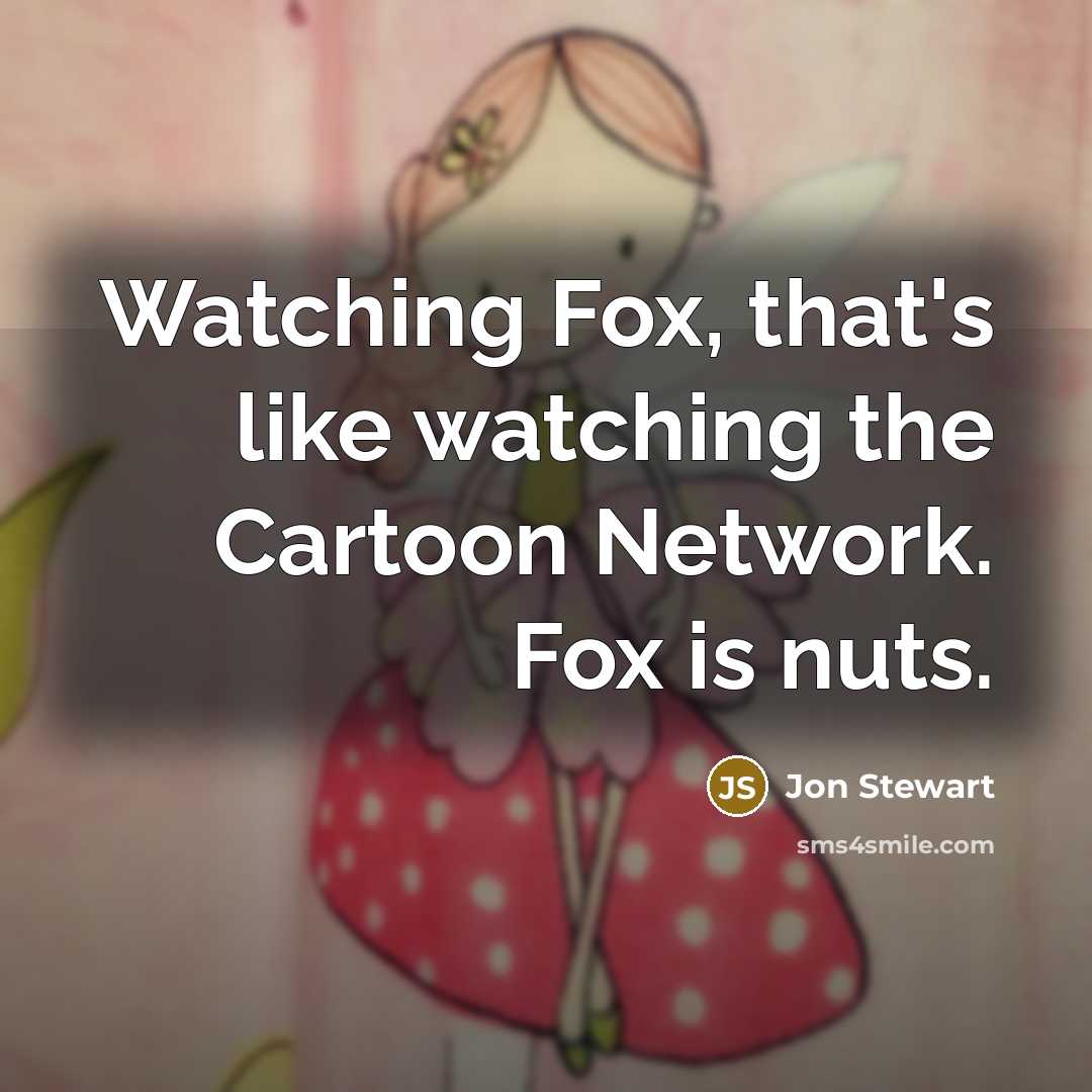 “Watching Fox, that's like watching the Cartoon Network. Fox is nuts.” quote by Jon Stewart
