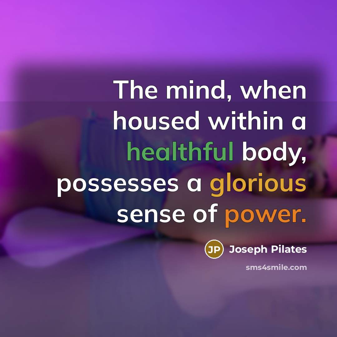 “The mind, when housed within a healthful body, possesses a glorious sense of power.” quote by Joseph Pilates