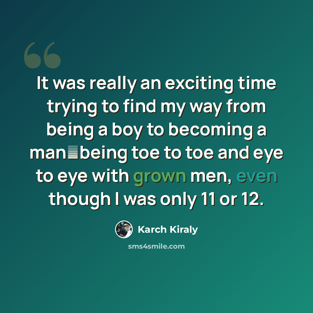 “It was really an exciting time trying to find my way from being a boy to becoming a manbeing toe to toe and eye to eye with grown men, even though I was only 11 or 12.” quote by Karch Kiraly