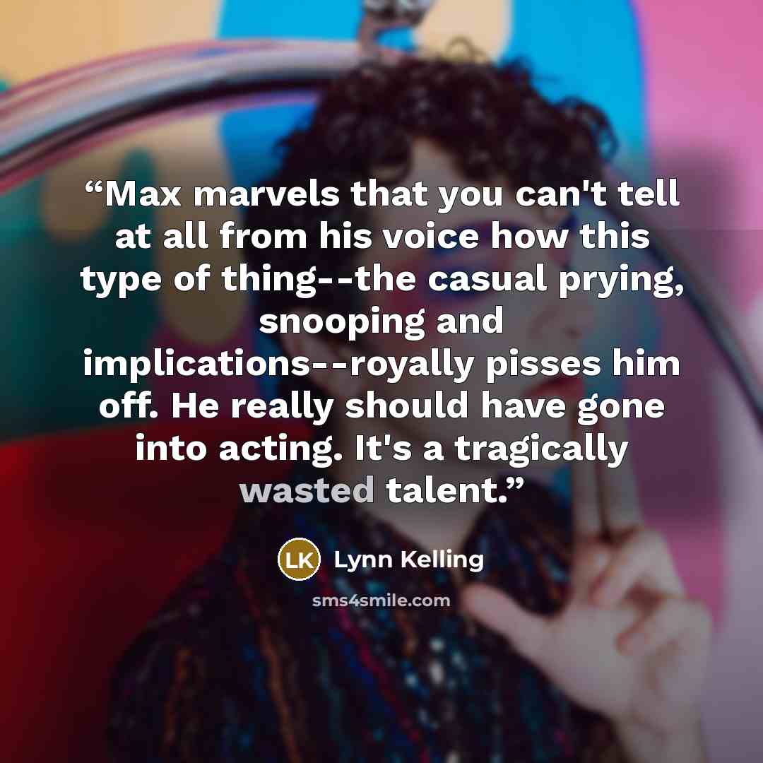 “Max marvels that you can't tell at all from his voice how this type of thing--the casual prying, snooping and implications--royally pisses him off. He really should have gone into acting. It's a tragically wasted talent.” quote by Lynn Kelling