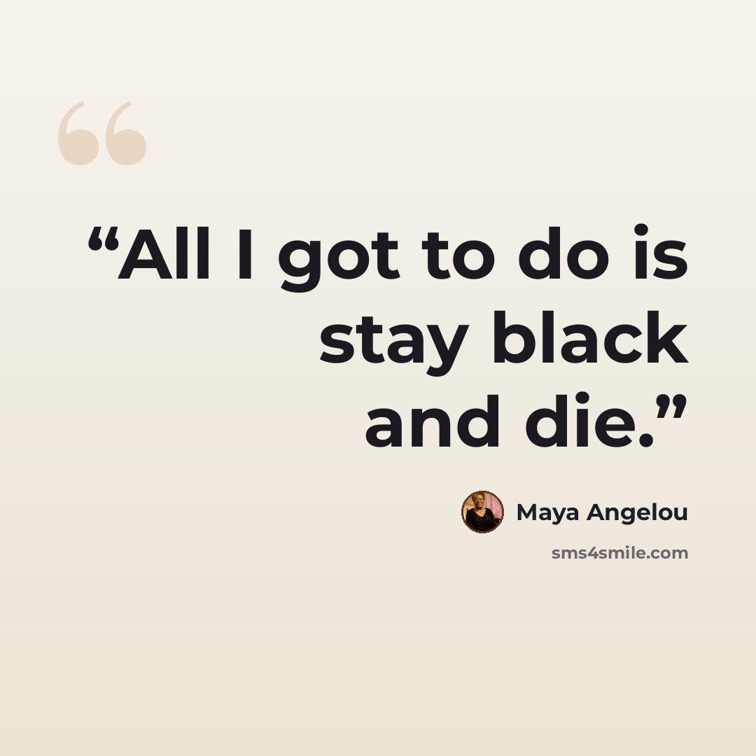“All I got to do is stay black and die.” quote by Maya Angelou