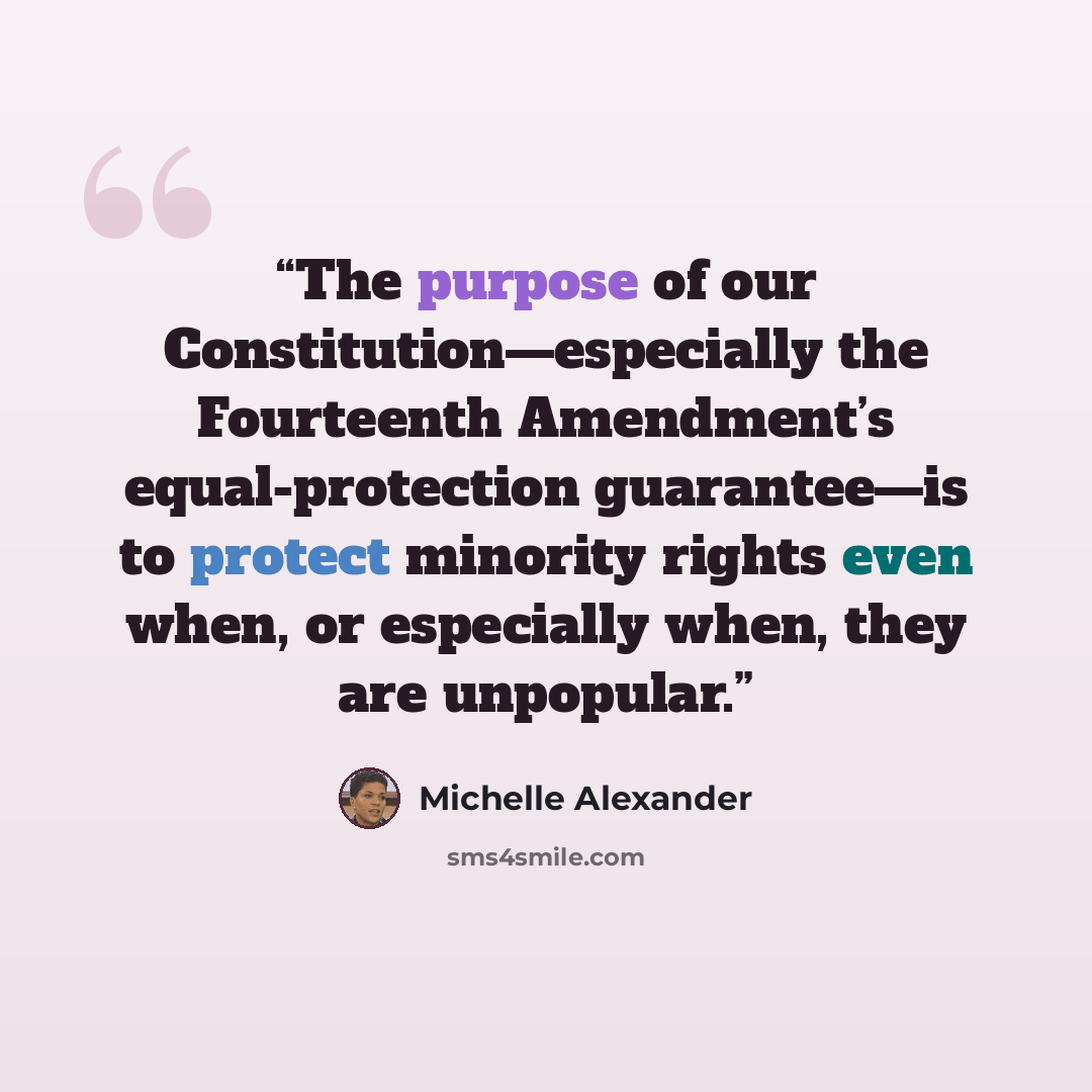 “The purpose of our Constitution—especially the Fourteenth Amendment’s equal-protection guarantee—is to protect minority rights even when, or especially when, they are unpopular.” quote by Michelle Alexander