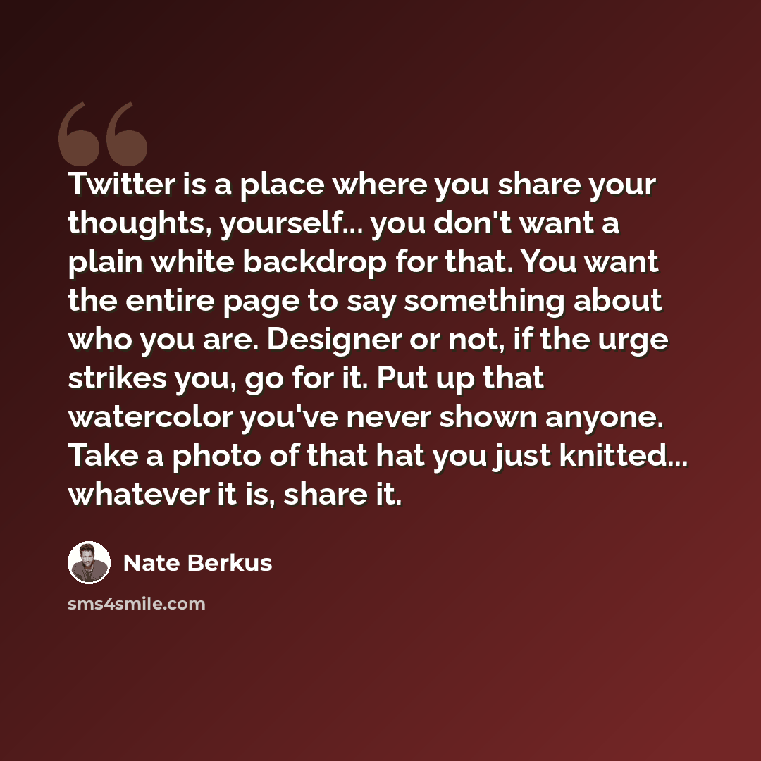 “Twitter is a place where you share your thoughts, yourself... you don't want a plain white backdrop for that. You want the entire page to say something about who you are. Designer or not, if the urge strikes you, go for it. Put up that watercolor you've never shown anyone. Take a photo of that hat…” quote by Nate Berkus