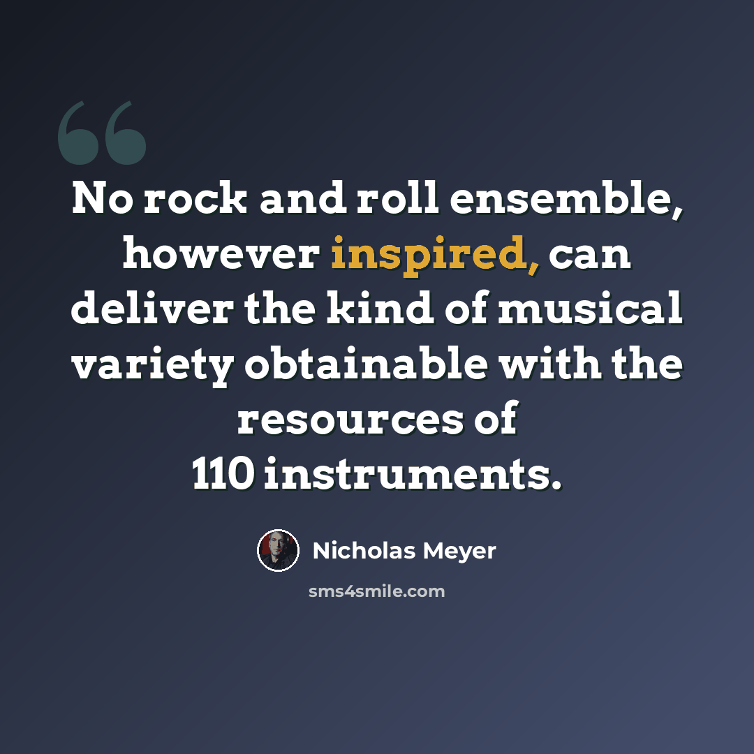 “No rock and roll ensemble, however inspired, can deliver the kind of musical variety obtainable with the resources of 110 instruments.” quote by Nicholas Meyer