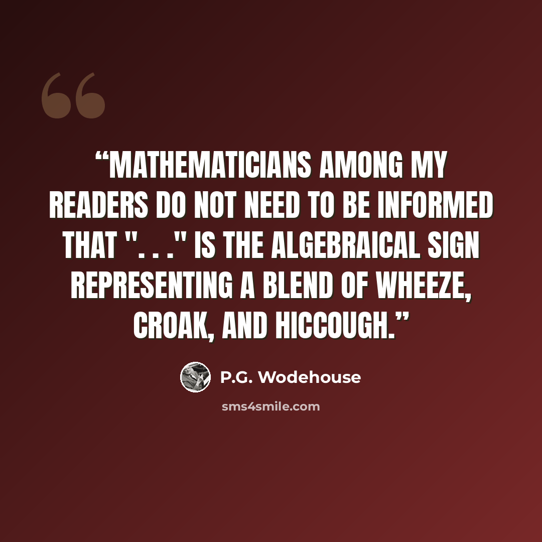 “Mathematicians among my readers do not need to be informed that ". . ." is the algebraical sign representing a blend of wheeze, croak, and hiccough.” quote by P.G. Wodehouse