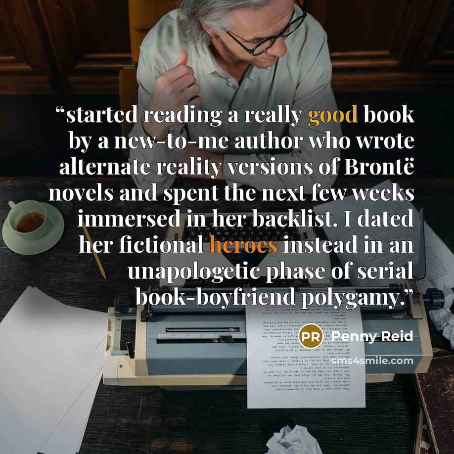 “started reading a really good book by a new-to-me author who wrote alternate reality versions of Brontë novels and spent the next few weeks immersed in her backlist. I dated her fictional heroes instead in an unapologetic phase of serial book-boyfriend polygamy.” quote by Penny Reid