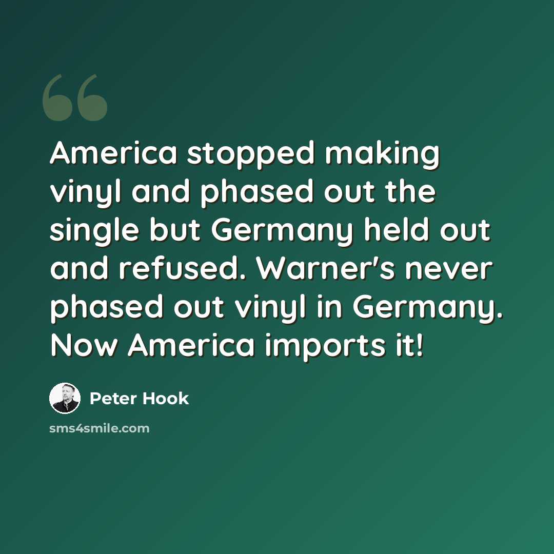“America stopped making vinyl and phased out the single but Germany held out and refused. Warner's never phased out vinyl in Germany. Now America imports it!” quote by Peter Hook