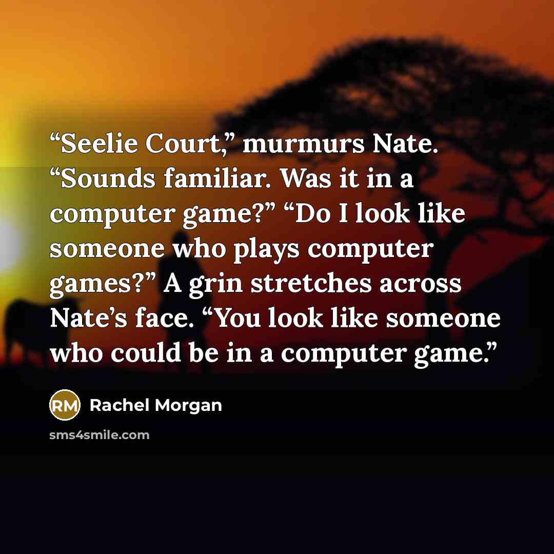 “Seelie Court,” murmurs Nate. “Sounds familiar. Was it in a computer game?” “Do I look like someone who plays computer games?” A grin stretches across Nate’s face. “You look like someone who could be in a computer game.” quote by Rachel Morgan