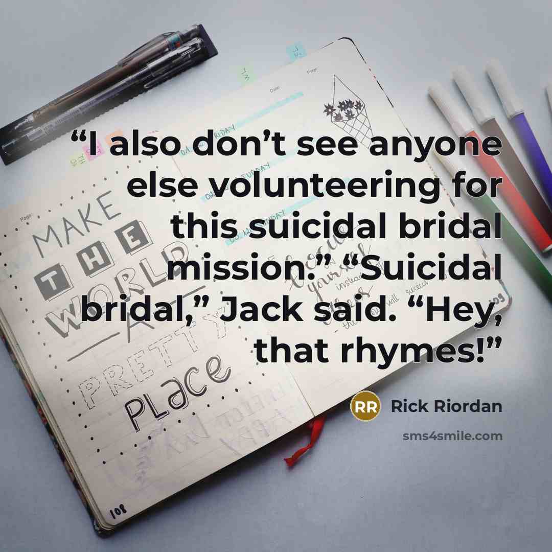 “I also don’t see anyone else volunteering for this suicidal bridal mission.” “Suicidal bridal,” Jack said. “Hey, that rhymes!” quote by Rick Riordan
