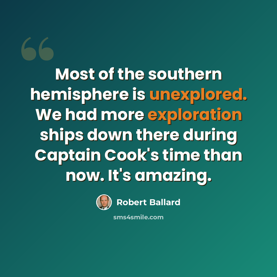 “Most of the southern hemisphere is unexplored. We had more exploration ships down there during Captain Cook's time than now. It's amazing.” quote by Robert Ballard