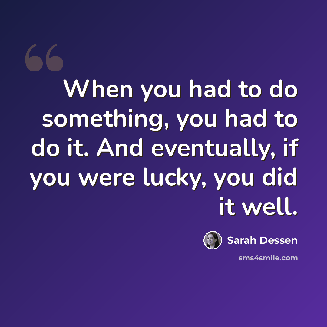 “When you had to do something, you had to do it. And eventually, if you were lucky, you did it well.” quote by Sarah Dessen