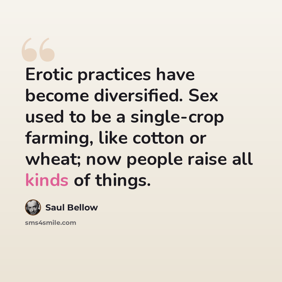 “Erotic practices have become diversified. Sex used to be a single-crop farming, like cotton or wheat; now people raise all kinds of things.” quote by Saul Bellow