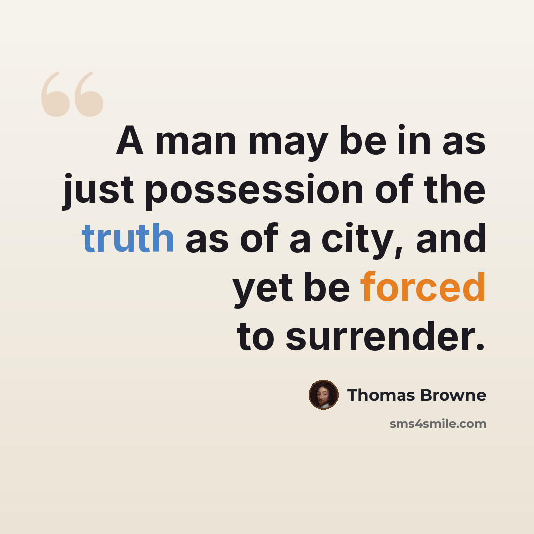“A man may be in as just possession of the truth as of a city, and yet be forced to surrender.” quote by Thomas Browne