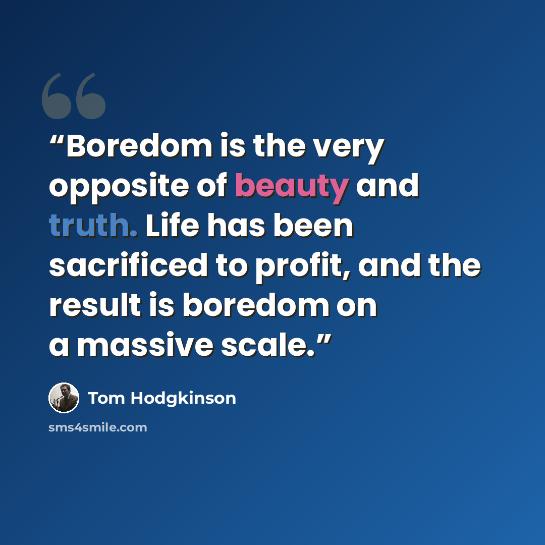 “Boredom is the very opposite of beauty and truth. Life has been sacrificed to profit, and the result is boredom on a massive scale.” quote by Tom Hodgkinson